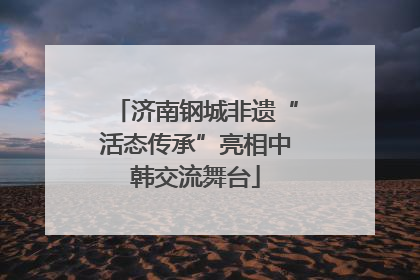 济南钢城非遗“活态传承”亮相中韩交流舞台